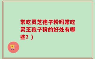 常吃灵芝孢子粉吗常吃灵芝孢子粉的好处有哪些？)