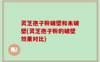 灵芝孢子粉破壁和未破壁(灵芝孢子粉的破壁效果对比)