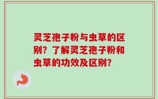 灵芝孢子粉与虫草的区别？了解灵芝孢子粉和虫草的功效及区别？