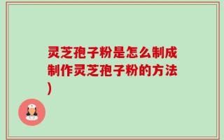灵芝孢子粉是怎么制成制作灵芝孢子粉的方法)