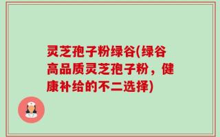灵芝孢子粉绿谷(绿谷高品质灵芝孢子粉，健康补给的不二选择)