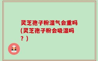 灵芝孢子粉湿气会重吗(灵芝孢子粉会吸湿吗？)