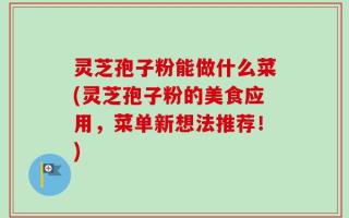 灵芝孢子粉能做什么菜(灵芝孢子粉的美食应用，菜单新想法推荐！)