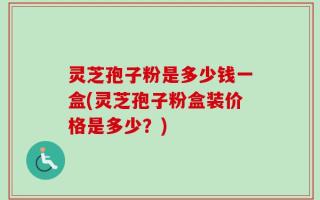 灵芝孢子粉是多少钱一盒(灵芝孢子粉盒装价格是多少？)