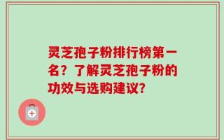 灵芝孢子粉排行榜第一名？了解灵芝孢子粉的功效与选购建议？