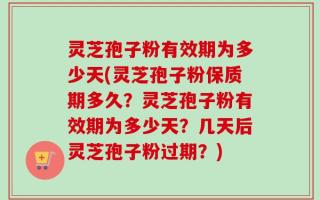 灵芝孢子粉有效期为多少天(灵芝孢子粉保质期多久？灵芝孢子粉有效期为多少天？几天后灵芝孢子粉过期？)