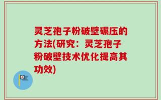 灵芝孢子粉破壁碾压的方法(研究：灵芝孢子粉破壁技术优化提高其功效)