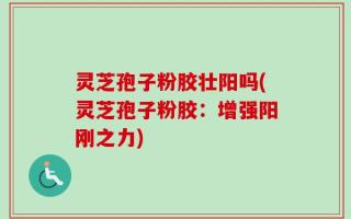 灵芝孢子粉胶壮阳吗(灵芝孢子粉胶：增强阳刚之力)