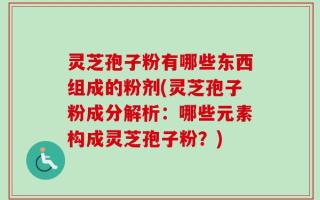 灵芝孢子粉有哪些东西组成的粉剂(灵芝孢子粉成分解析：哪些元素构成灵芝孢子粉？)