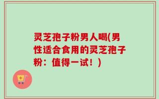 灵芝孢子粉男人喝(男性适合食用的灵芝孢子粉：值得一试！)