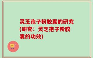灵芝孢子粉胶囊的研究(研究：灵芝孢子粉胶囊的功效)