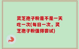 灵芝孢子粉是不是一天吃一次(每日一次，灵芝孢子粉值得尝试)