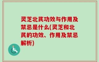 灵芝北芪功效与作用及禁忌是什么(灵芝和北芪的功效、作用及禁忌解析)
