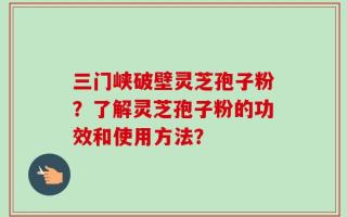 三门峡破壁灵芝孢子粉？了解灵芝孢子粉的功效和使用方法？