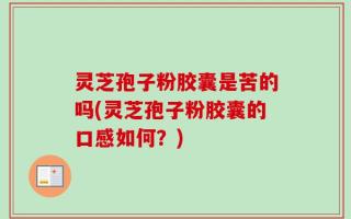 灵芝孢子粉胶囊是苦的吗(灵芝孢子粉胶囊的口感如何？)