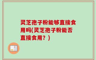 灵芝孢子粉能够直接食用吗(灵芝孢子粉能否直接食用？)