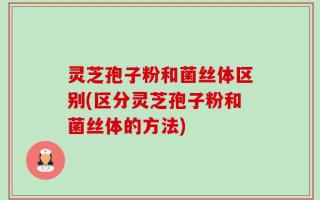 灵芝孢子粉和菌丝体区别(区分灵芝孢子粉和菌丝体的方法)