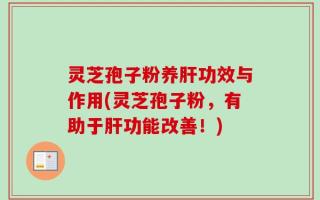 灵芝孢子粉养肝功效与作用(灵芝孢子粉，有助于肝功能改善！)