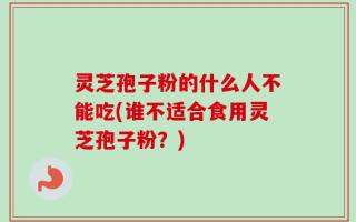灵芝孢子粉的什么人不能吃(谁不适合食用灵芝孢子粉？)
