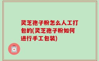 灵芝孢子粉怎么人工打包的(灵芝孢子粉如何进行手工包装)