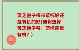 灵芝孢子粉带蓝标好还是有机的好(如何选择灵芝孢子粉：蓝标还是有机？)