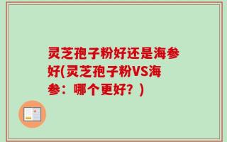 灵芝孢子粉好还是海参好(灵芝孢子粉VS海参：哪个更好？)