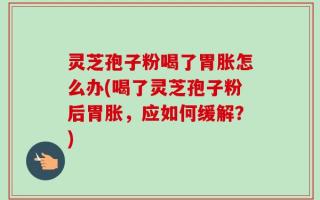 灵芝孢子粉喝了胃胀怎么办(喝了灵芝孢子粉后胃胀，应如何缓解？)