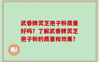 武香牌灵芝孢子粉质量好吗？了解武香牌灵芝孢子粉的质量和效果？