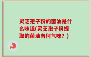 灵芝孢子粉的菌油是什么味道(灵芝孢子粉提取的菌油有何气味？)