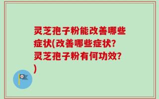 灵芝孢子粉能改善哪些症状(改善哪些症状？灵芝孢子粉有何功效？)