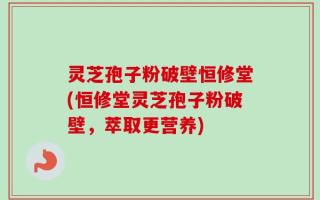 灵芝孢子粉破壁恒修堂(恒修堂灵芝孢子粉破壁，萃取更营养)