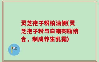灵芝孢子粉柏油便(灵芝孢子粉与白蜡树脂结合，制成养生乳霜)