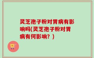 灵芝孢子粉对胃病有影响吗(灵芝孢子粉对胃病有何影响？)