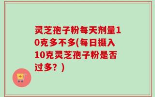 灵芝孢子粉每天剂量10克多不多(每日摄入10克灵芝孢子粉是否过多？)