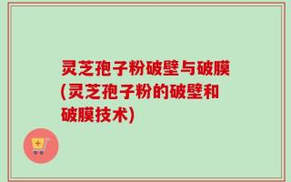 灵芝孢子粉破壁与破膜(灵芝孢子粉的破壁和破膜技术)