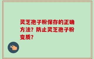 灵芝孢子粉保存的正确方法？防止灵芝孢子粉变质？