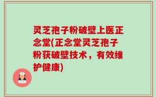 灵芝孢子粉破壁上医正念堂(正念堂灵芝孢子粉获破壁技术，有效维护健康)