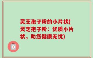 灵芝孢子粉的小片状(灵芝孢子粉：优质小片状，助您健康无忧)