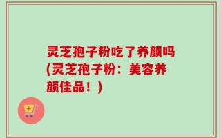 灵芝孢子粉吃了养颜吗(灵芝孢子粉：美容养颜佳品！)