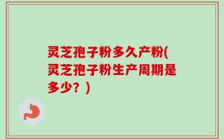 灵芝孢子粉多久产粉(灵芝孢子粉生产周期是多少？)