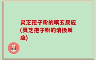 灵芝孢子粉的暝玄反应(灵芝孢子粉的消极反应)