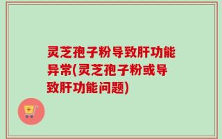灵芝孢子粉导致肝功能异常(灵芝孢子粉或导致肝功能问题)