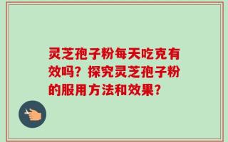 灵芝孢子粉每天吃克有效吗？探究灵芝孢子粉的服用方法和效果？