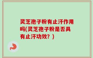 灵芝孢子粉有止汗作用吗(灵芝孢子粉是否具有止汗功效？)