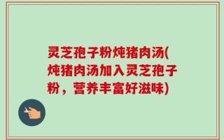灵芝孢子粉炖猪肉汤(炖猪肉汤加入灵芝孢子粉，营养丰富好滋味)