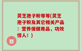 灵芝孢子粉等等(灵芝孢子粉及其它相关产品：营养保健用品，功效惊人！)