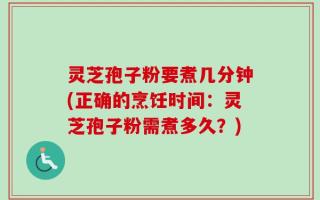 灵芝孢子粉要煮几分钟(正确的烹饪时间：灵芝孢子粉需煮多久？)