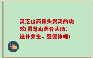 灵芝山药骨头煲汤的功效(灵芝山药骨头汤：滋补养生，强健体魄)