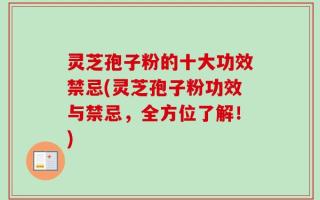 灵芝孢子粉的十大功效禁忌(灵芝孢子粉功效与禁忌，全方位了解！)