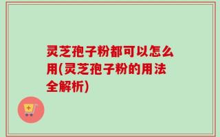 灵芝孢子粉都可以怎么用(灵芝孢子粉的用法全解析)